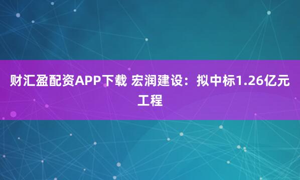 财汇盈配资APP下载 宏润建设：拟中标1.26亿元工程