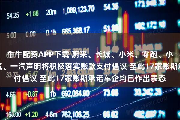 牛牛配资APP下载 蔚来、长城、小米、零跑、小鹏、吉利、北汽、江汽、一汽声明将积极落实账款支付倡议 至此17家账期承诺车企均已作出表态