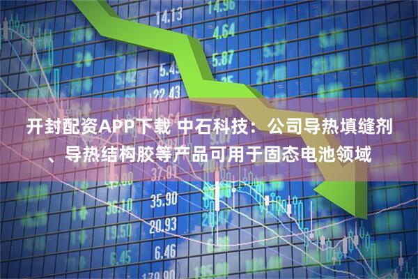 开封配资APP下载 中石科技：公司导热填缝剂、导热结构胶等产品可用于固态电池领域