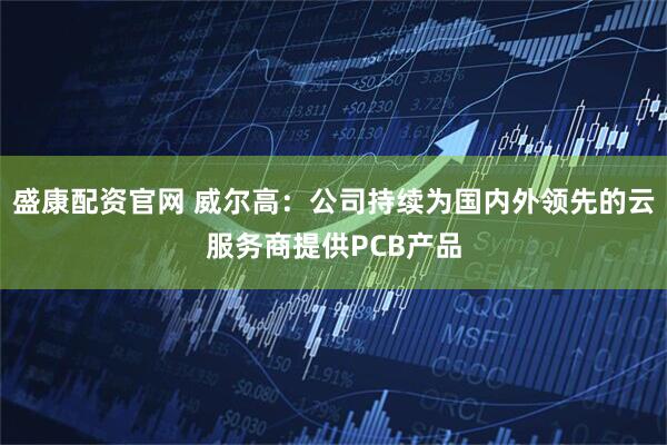 盛康配资官网 威尔高：公司持续为国内外领先的云服务商提供PCB产品