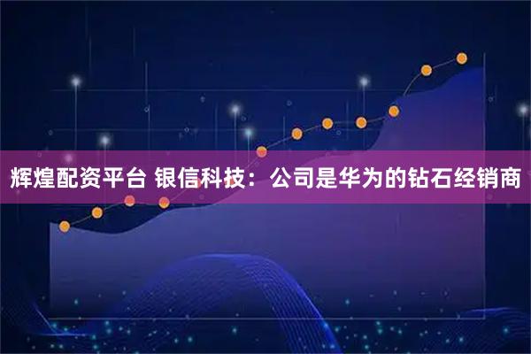 辉煌配资平台 银信科技：公司是华为的钻石经销商