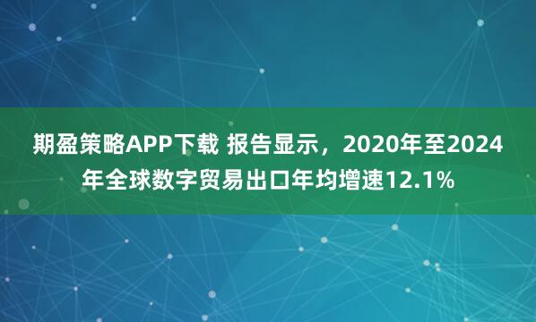 期盈策略APP下载 报告显示,2020年至2024年全球数字贸易出口年均增速12.1%