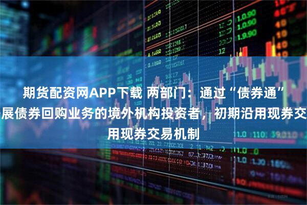 期货配资网APP下载 两部门:通过“债券通”渠道开展债券回购业务的境外机构投资者,初期沿用现券交易机制