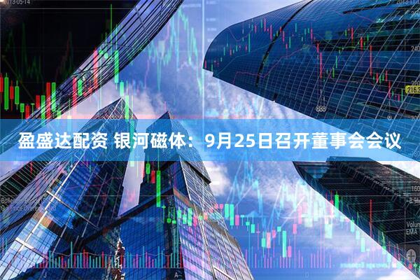 盈盛达配资 银河磁体：9月25日召开董事会会议