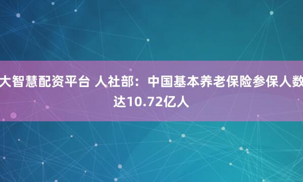 大智慧配资平台 人社部：中国基本养老保险参保人数达10.72亿人