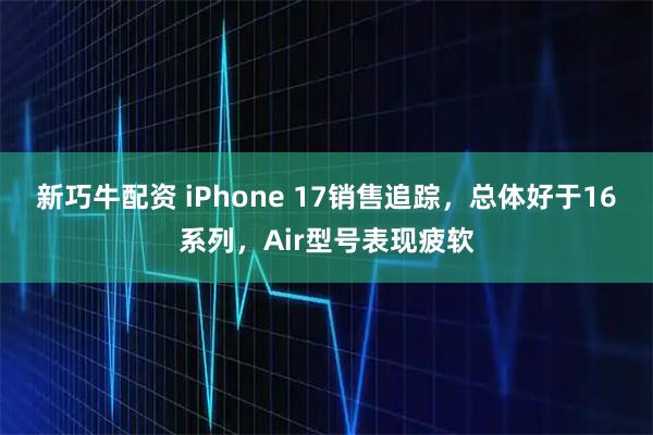 新巧牛配资 iPhone 17销售追踪，总体好于16系列，Air型号表现疲软