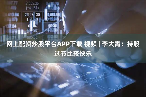 网上配资炒股平台APP下载 视频 | 李大霄:持股过节比较快乐