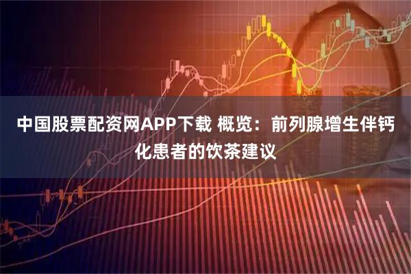 中国股票配资网APP下载 概览：前列腺增生伴钙化患者的饮茶建议