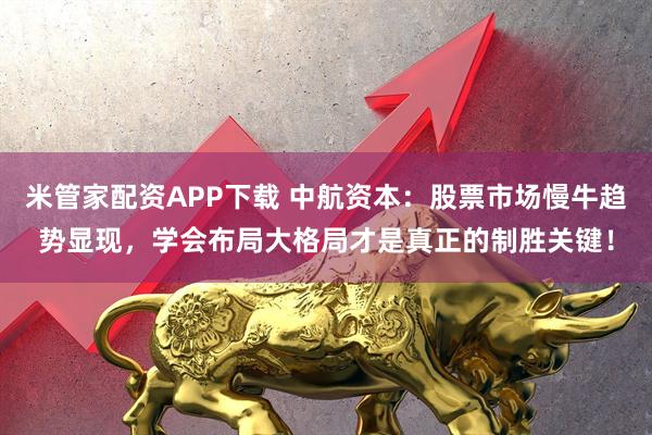 米管家配资APP下载 中航资本:股票市场慢牛趋势显现,学会布局大格局才是真正的制胜关键!