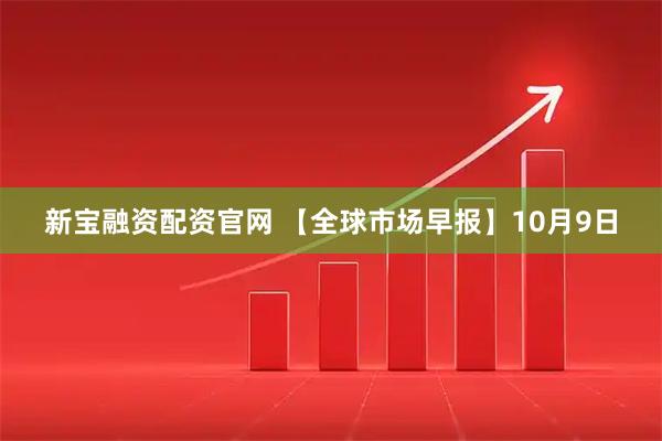 新宝融资配资官网 【全球市场早报】10月9日