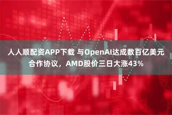 人人顺配资APP下载 与OpenAI达成数百亿美元合作协议,AMD股价三日大涨43%