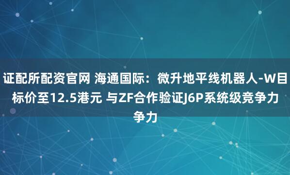证配所配资官网 海通国际：微升地平线机器人-W目标价至12.5港元 与ZF合作验证J6P系统级竞争力