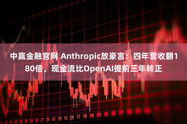 中赢金融官网 Anthropic放豪言：四年营收翻180倍，现金流比OpenAI提前三年转正