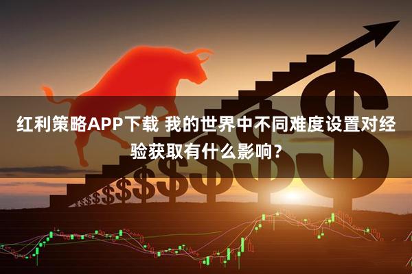 红利策略APP下载 我的世界中不同难度设置对经验获取有什么影响？