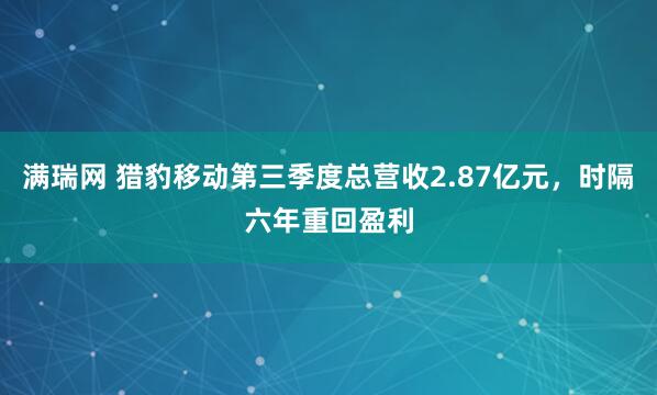 满瑞网 猎豹移动第三季度总营收2.87亿元，时隔六年重回盈利