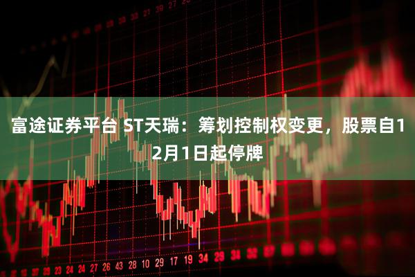 富途证券平台 ST天瑞：筹划控制权变更，股票自12月1日起停牌