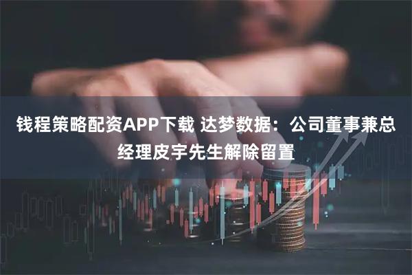 钱程策略配资APP下载 达梦数据:公司董事兼总经理皮宇先生解除留置
