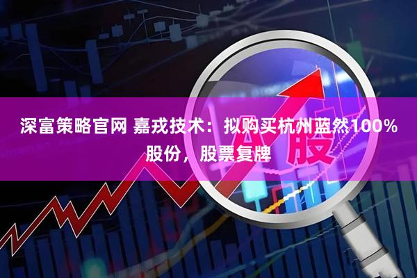 深富策略官网 嘉戎技术：拟购买杭州蓝然100%股份，股票复牌
