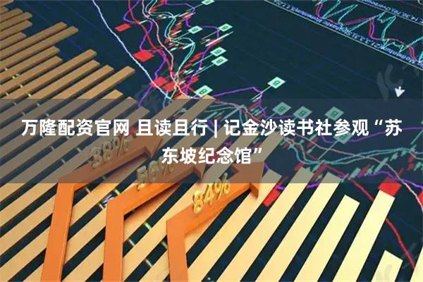 万隆配资官网 且读且行 | 记金沙读书社参观“苏东坡纪念馆”