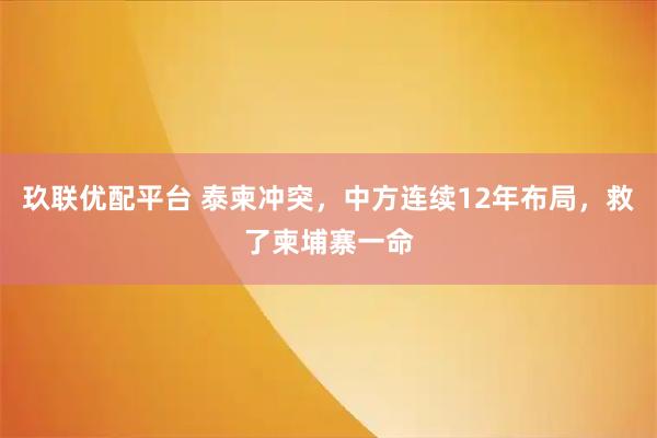 玖联优配平台 泰柬冲突，中方连续12年布局，救了柬埔寨一命