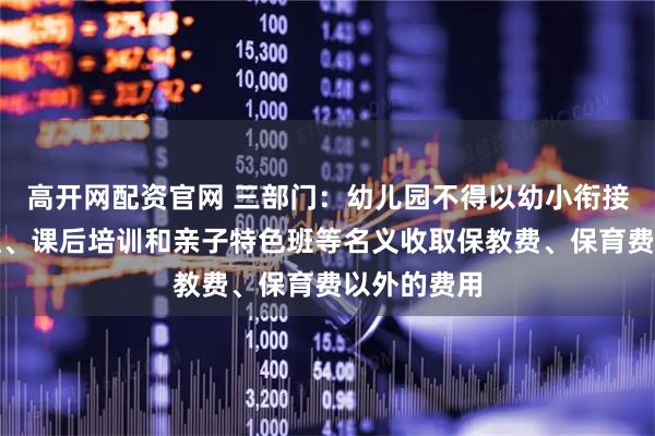 高开网配资官网 三部门：幼儿园不得以幼小衔接班、兴趣班、课后培训和亲子特色班等名义收取保教费、保育费以外的费用