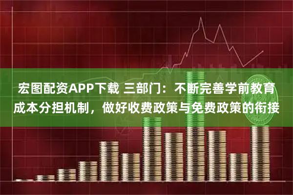 宏图配资APP下载 三部门：不断完善学前教育成本分担机制，做好收费政策与免费政策的衔接