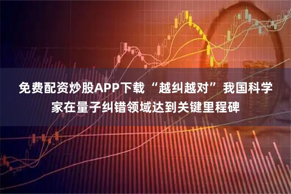 免费配资炒股APP下载 “越纠越对” 我国科学家在量子纠错领域达到关键里程碑