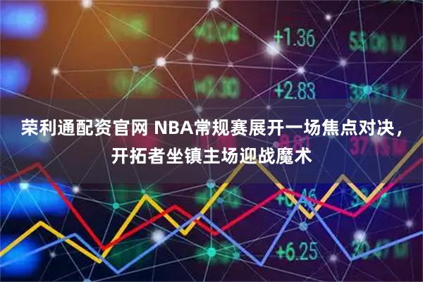 荣利通配资官网 NBA常规赛展开一场焦点对决，开拓者坐镇主场迎战魔术