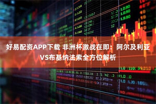 好易配资APP下载 非洲杯激战在即：阿尔及利亚VS布基纳法索全方位解析