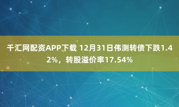 千汇网配资APP下载 12月31日伟测转债下跌1.42%，转股溢价率17.54%