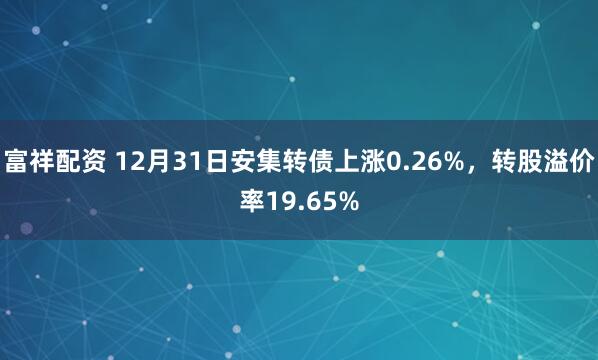富祥配资 12月31日安集转债上涨0.26%，转股溢价率19.65%