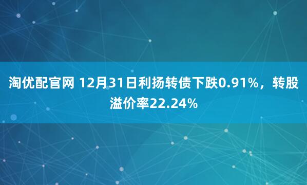 淘优配官网 12月31日利扬转债下跌0.91%，转股溢价率22.24%