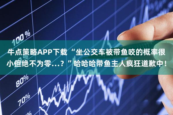牛点策略APP下载 “坐公交车被带鱼咬的概率很小但绝不为零…？”哈哈哈带鱼主人疯狂道歉中！