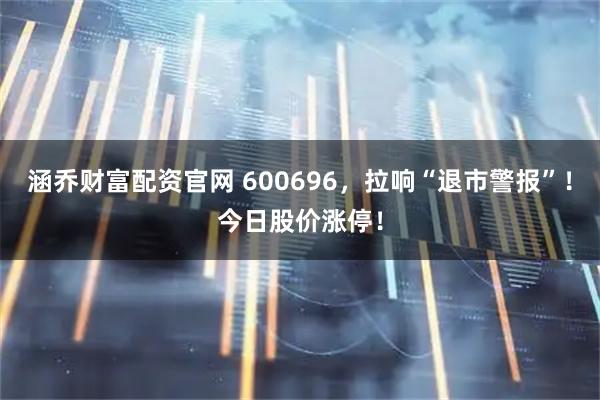 涵乔财富配资官网 600696，拉响“退市警报”！今日股价涨停！