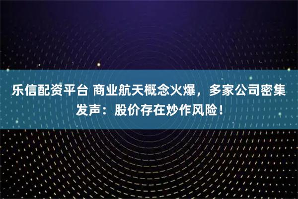 乐信配资平台 商业航天概念火爆，多家公司密集发声：股价存在炒作风险！