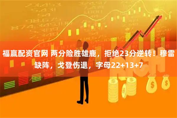 福赢配资官网 两分险胜雄鹿，拒绝23分逆转！穆雷缺阵，戈登伤退，字母22+13+7