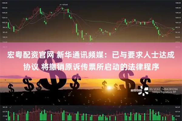 宏粤配资官网 新华通讯频媒：已与要求人士达成协议 将撤销原诉传票所启动的法律程序